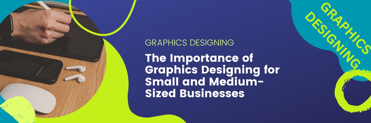 The Importance of Graphics Designing for Small and Medium-Sized Businesses